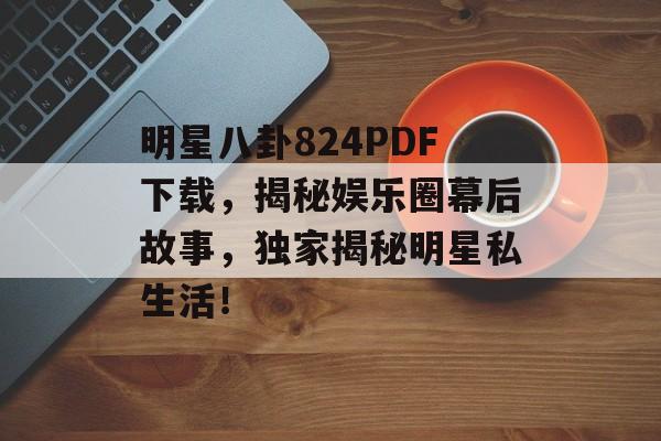 明星八卦824PDF下载，揭秘娱乐圈幕后故事，独家揭秘明星私生活！