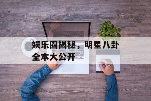 娱乐圈揭秘，明星八卦全本大公开