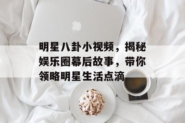 明星八卦小视频，揭秘娱乐圈幕后故事，带你领略明星生活点滴