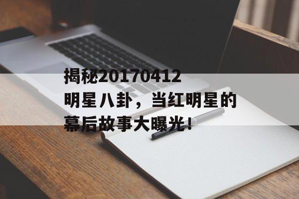 揭秘20170412明星八卦,当红明星的幕后故事大曝光! 揭秘20170412明星八卦,当红明星的幕后故事大曝光!