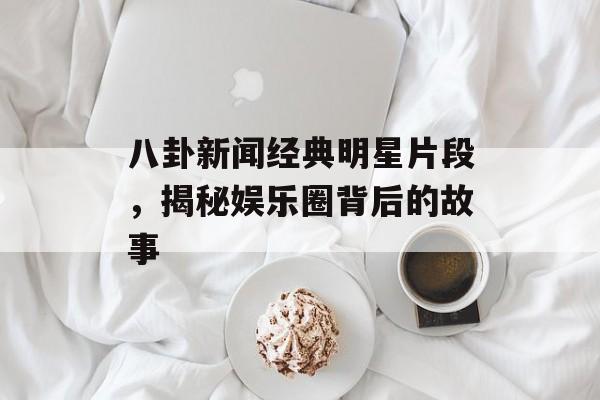 八卦新闻经典明星片段，揭秘娱乐圈背后的故事