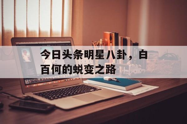 今日头条明星八卦，白百何的蜕变之路
