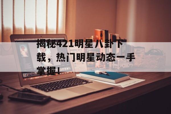 揭秘421明星八卦下载，热门明星动态一手掌握！