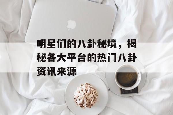 明星们的八卦秘境，揭秘各大平台的热门八卦资讯来源