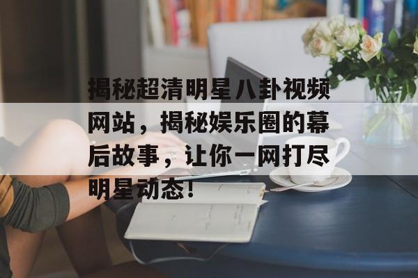 揭秘超清明星八卦视频网站,揭秘娱乐圈的幕后故事,让你一网打尽明星动态! 揭秘超清明星八卦视频网站,揭秘娱乐圈的幕后故事,让你一网打尽明星动态!