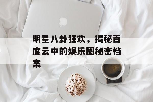 明星八卦狂欢，揭秘百度云中的娱乐圈秘密档案