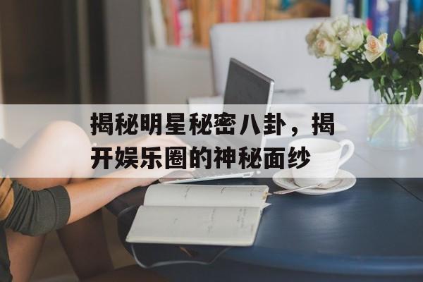 揭秘明星秘密八卦，揭开娱乐圈的神秘面纱