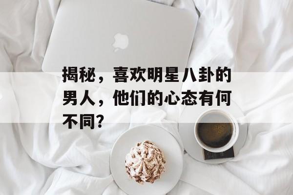 揭秘,喜欢明星八卦的男人,他们的心态有何不同? 揭秘,喜欢明星八卦的男人,他们的心态有何不同?