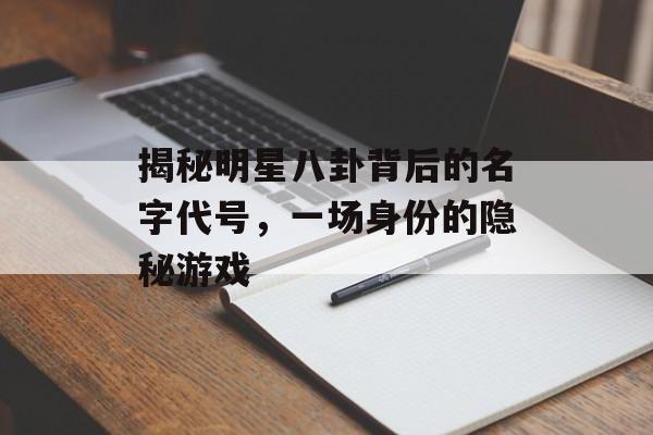 揭秘明星八卦背后的名字代号，一场身份的隐秘游戏