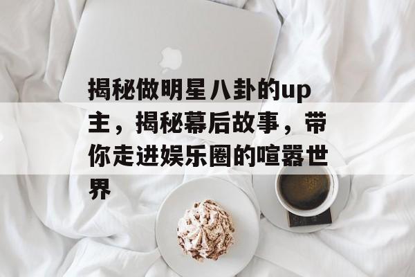 揭秘做明星八卦的up主，揭秘幕后故事，带你走进娱乐圈的喧嚣世界