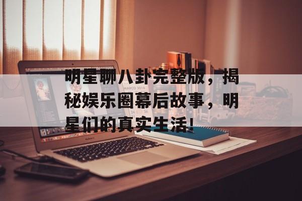 明星聊八卦完整版，揭秘娱乐圈幕后故事，明星们的真实生活！
