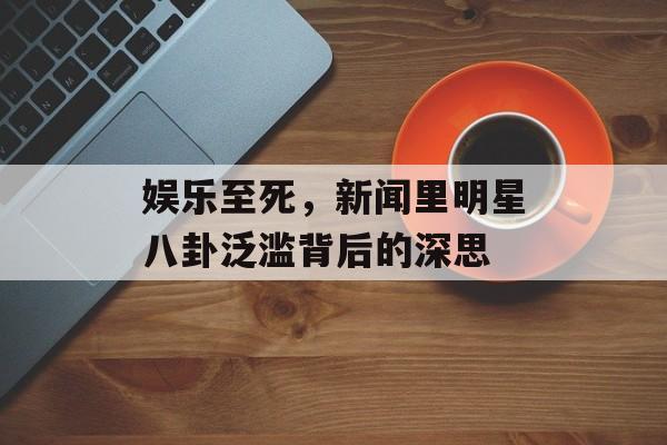 娱乐至死，新闻里明星八卦泛滥背后的深思