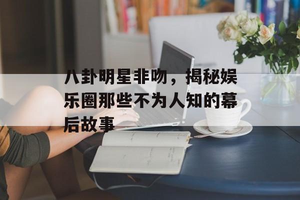 八卦明星非吻，揭秘娱乐圈那些不为人知的幕后故事