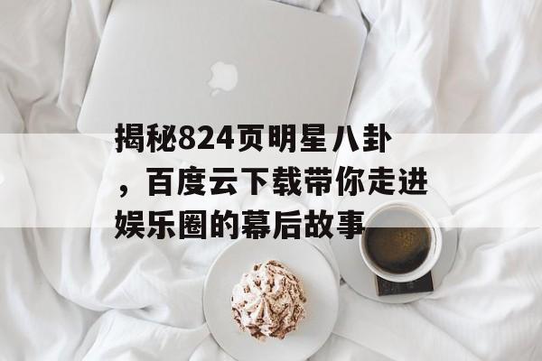 揭秘824页明星八卦,百度云下载带你走进娱乐圈的幕后故事 揭秘824页明星八卦,百度云下载带你走进娱乐圈的幕后故事