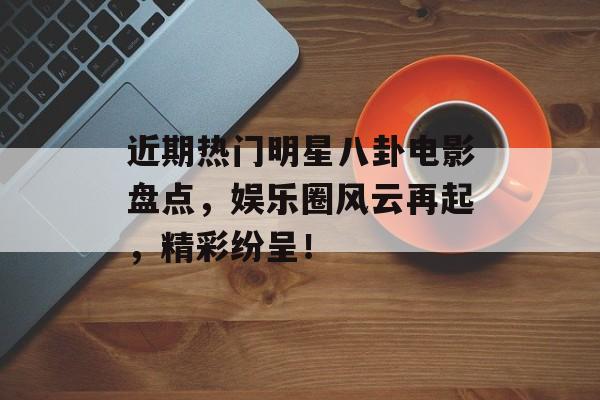 近期热门明星八卦电影盘点,娱乐圈风云再起,精彩纷呈! 近期热门明星八卦电影盘点,娱乐圈风云再起,精彩纷呈!