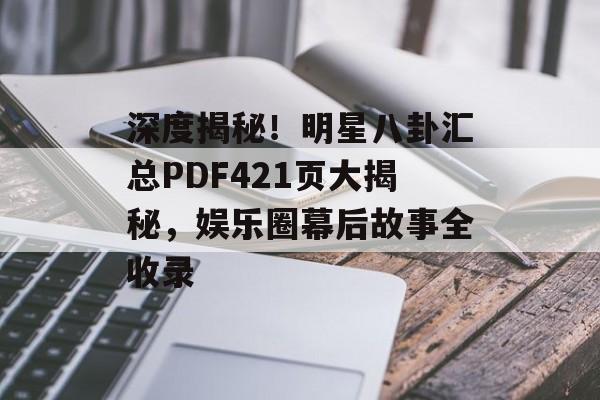 深度揭秘!明星八卦汇总PDF421页大揭秘,娱乐圈幕后故事全收录 深度揭秘!明星八卦汇总PDF421页大揭秘,娱乐圈幕后故事全收录