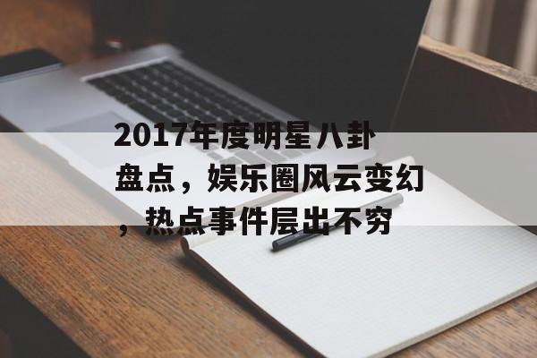 2017年度明星八卦盘点,娱乐圈风云变幻,热点事件层出不穷 2017年度明星八卦盘点,娱乐圈风云变幻,热点事件层出不穷