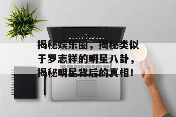 揭秘娱乐圈,揭秘类似于罗志祥的明星八卦,揭秘明星背后的真相! 揭秘娱乐圈,揭秘类似于罗志祥的明星八卦,揭秘明星背后的真相!