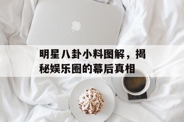 明星八卦小料图解,揭秘娱乐圈的幕后真相 明星八卦小料图解,揭秘娱乐圈的幕后真相