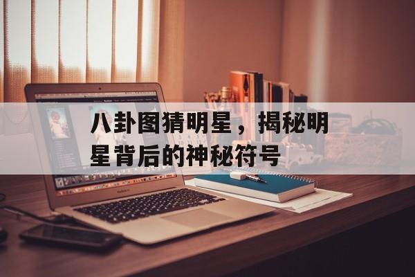 八卦图猜明星,揭秘明星背后的神秘符号 八卦图猜明星,揭秘明星背后的神秘符号