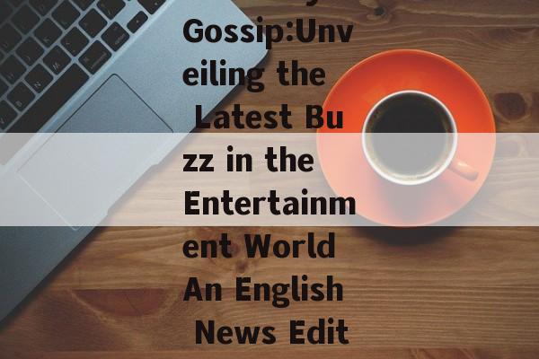 Celebrity Gossip:Unveiling the Latest Buzz in the Entertainment World An English News Edition Celebrity Gossip:Unveiling the Latest Buzz in the Entertainment World An English News Edition