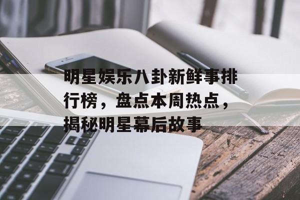 明星娱乐八卦新鲜事排行榜，盘点本周热点，揭秘明星幕后故事