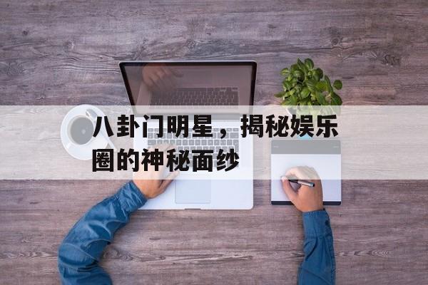 八卦门明星，揭秘娱乐圈的神秘面纱