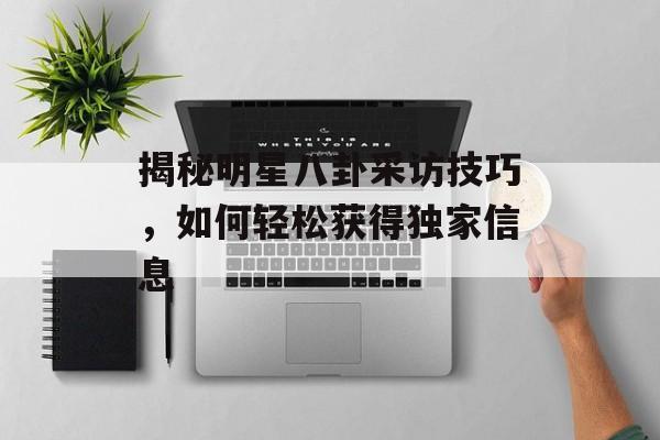 揭秘明星八卦采访技巧，如何轻松获得独家信息