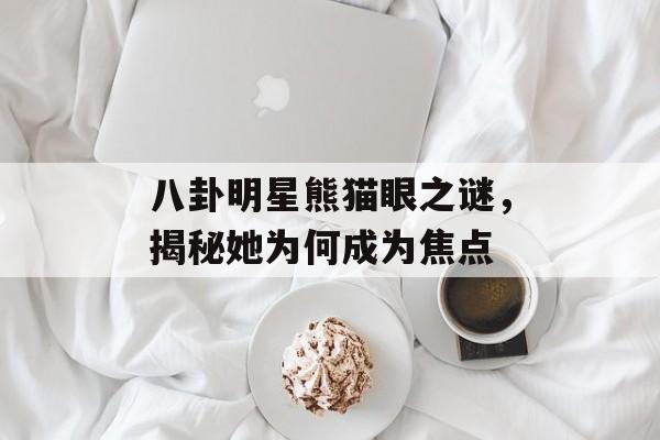八卦明星熊猫眼之谜,揭秘她为何成为焦点 八卦明星熊猫眼之谜,揭秘她为何成为焦点