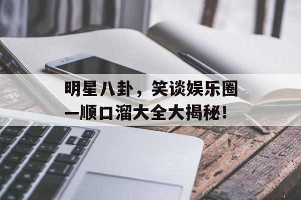 明星八卦，笑谈娱乐圈—顺口溜大全大揭秘！