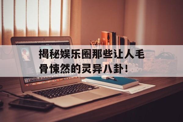 揭秘娱乐圈那些让人毛骨悚然的灵异八卦! 揭秘娱乐圈那些让人毛骨悚然的灵异八卦!