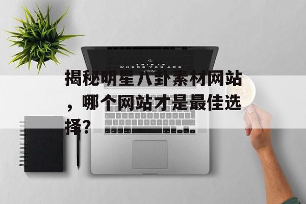 揭秘明星八卦素材网站,哪个网站才是最佳选择? 揭秘明星八卦素材网站,哪个网站才是最佳选择?
