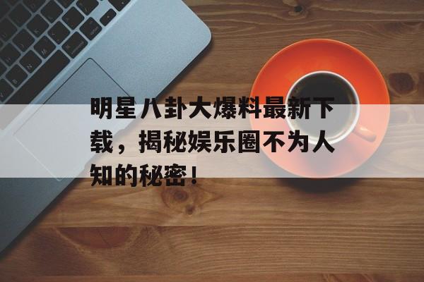 明星八卦大爆料最新下载,揭秘娱乐圈不为人知的秘密! 明星八卦大爆料最新下载,揭秘娱乐圈不为人知的秘密!