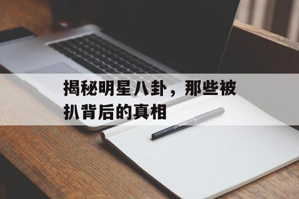 揭秘明星八卦,那些被扒背后的真相 揭秘明星八卦,那些被扒背后的真相
