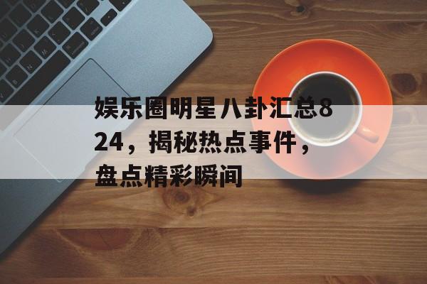 娱乐圈明星八卦汇总824,揭秘热点事件,盘点精彩瞬间 娱乐圈明星八卦汇总824,揭秘热点事件,盘点精彩瞬间