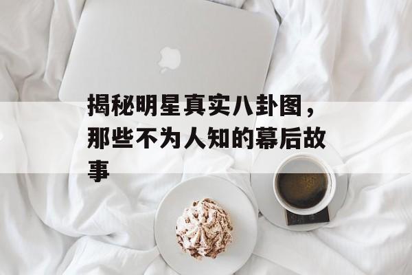 揭秘明星真实八卦图，那些不为人知的幕后故事