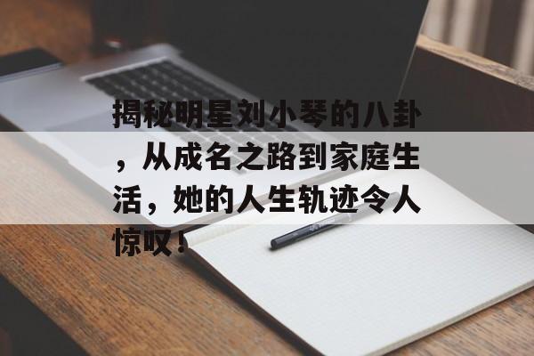揭秘明星刘小琴的八卦,从成名之路到家庭生活,她的人生轨迹令人惊叹! 揭秘明星刘小琴的八卦,从成名之路到家庭生活,她的人生轨迹令人惊叹!