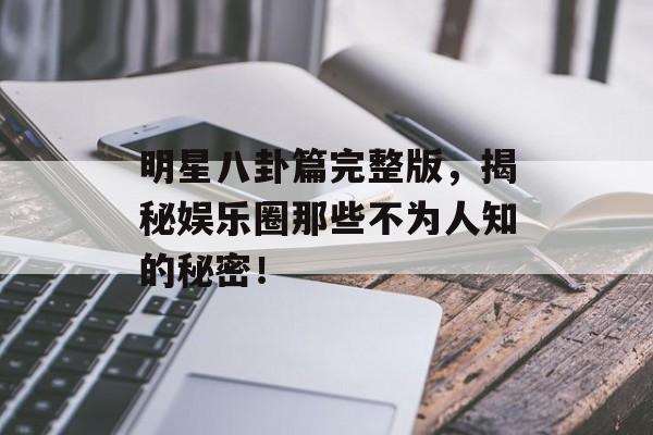 明星八卦篇完整版,揭秘娱乐圈那些不为人知的秘密! 明星八卦篇完整版,揭秘娱乐圈那些不为人知的秘密!
