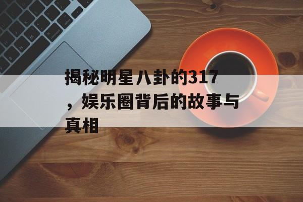 揭秘明星八卦的317，娱乐圈背后的故事与真相