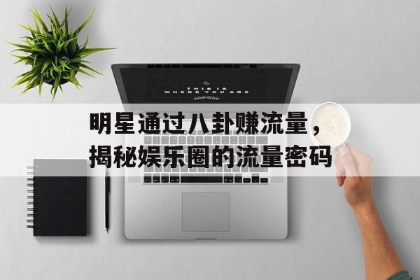 明星通过八卦赚流量，揭秘娱乐圈的流量密码