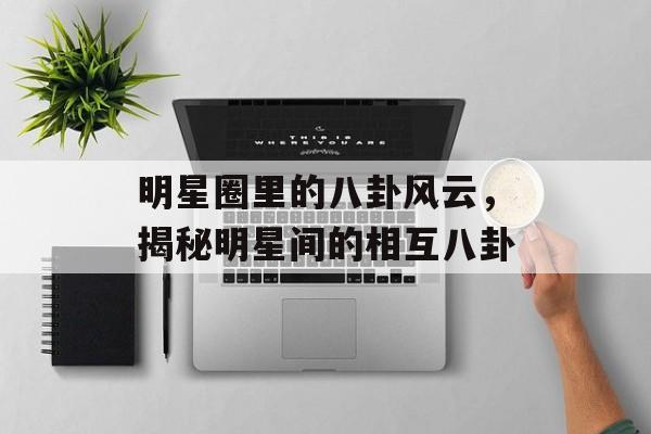 明星圈里的八卦风云,揭秘明星间的相互八卦 明星圈里的八卦风云,揭秘明星间的相互八卦