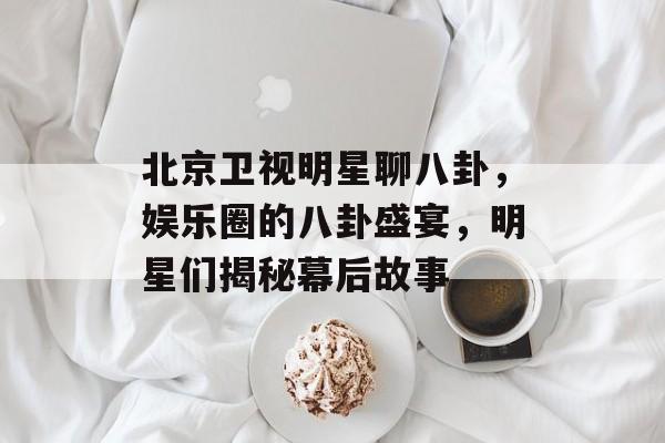 北京卫视明星聊八卦,娱乐圈的八卦盛宴,明星们揭秘幕后故事 北京卫视明星聊八卦,娱乐圈的八卦盛宴,明星们揭秘幕后故事