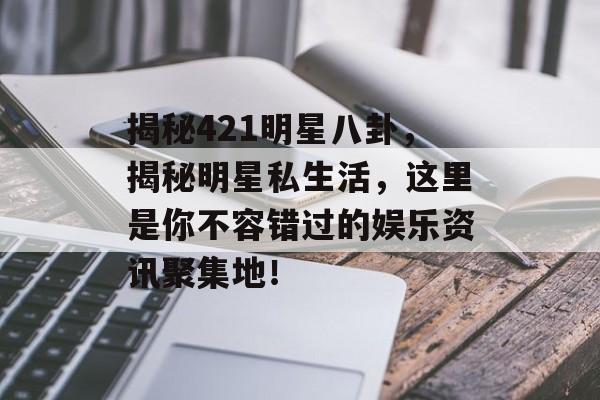 揭秘421明星八卦,揭秘明星私生活,这里是你不容错过的娱乐资讯聚集地! 揭秘421明星八卦,揭秘明星私生活,这里是你不容错过的娱乐资讯聚集地!
