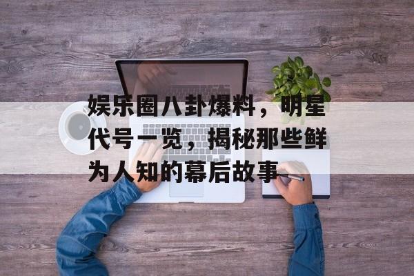 娱乐圈八卦爆料,明星代号一览,揭秘那些鲜为人知的幕后故事 娱乐圈八卦爆料,明星代号一览,揭秘那些鲜为人知的幕后故事