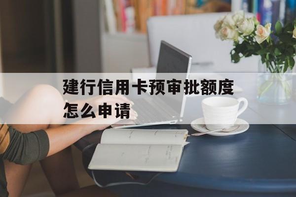 建行信用卡预审批额度怎么申请 建行信用卡预审批额度怎么申请