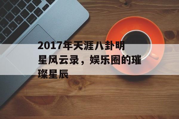 2017年天涯八卦明星风云录,娱乐圈的璀璨星辰 2017年天涯八卦明星风云录,娱乐圈的璀璨星辰