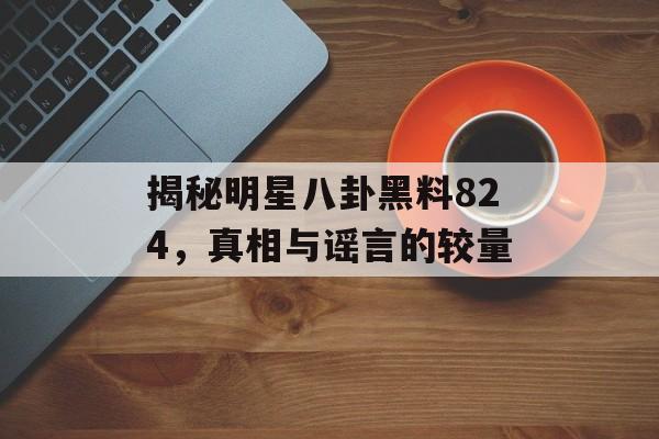 揭秘明星八卦黑料824,真相与谣言的较量 揭秘明星八卦黑料824,真相与谣言的较量
