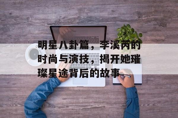 明星八卦篇，李溪芮的时尚与演技，揭开她璀璨星途背后的故事
