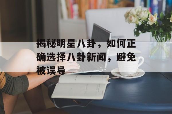 揭秘明星八卦,如何正确选择八卦新闻,避免被误导 揭秘明星八卦,如何正确选择八卦新闻,避免被误导