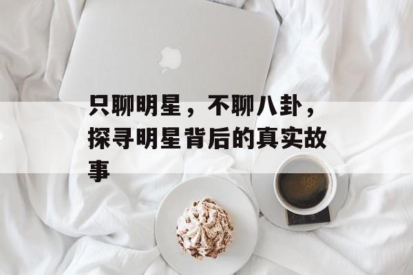只聊明星,不聊八卦,探寻明星背后的真实故事 只聊明星,不聊八卦,探寻明星背后的真实故事